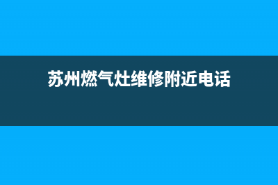 苏州燃气灶的维修_苏州燃气灶的维修地址(苏州燃气灶维修附近电话)