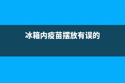 预防接种冰箱故障(冰箱疫苗摆放位置图片)(冰箱内疫苗摆放有误的)