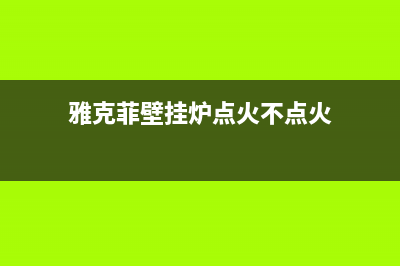 雅克菲壁挂炉点火故障怎么解决(雅克菲壁挂炉怎么调热水)(雅克菲壁挂炉点火不点火)