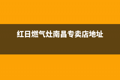 红日燃气灶南昌售后维修点(红日燃气灶售后维修电话)(红日燃气灶南昌专卖店地址)