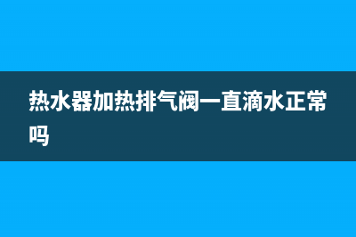 热水器加热排气阀漏水维修(热水器加热排气阀一直滴水正常吗)