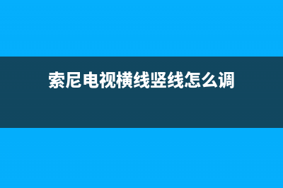 索尼电视横线竖线故障(索尼电视横线竖线故障 费用)(索尼电视横线竖线怎么调)