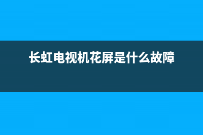 长虹电视花屏故障大全(长虹液晶电视花屏故障)(长虹电视机花屏是什么故障)