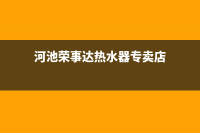 河池荣事达热水器维修(荣事达热水器售后服务部)(河池荣事达热水器专卖店)