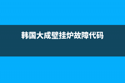 韩国大成壁挂炉es系列故障码(大成壁挂炉故障排除aa)(韩国大成壁挂炉故障代码)