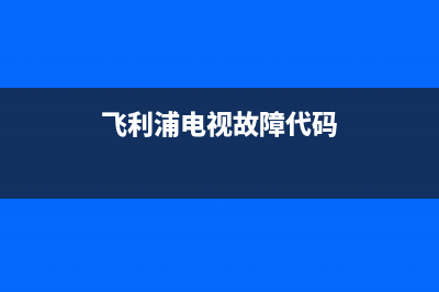 飞利浦电视故障与检修(飞利浦电视故障维修)(飞利浦电视故障代码)