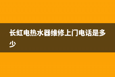 长虹维修热水器上饶,长虹热水器售后电话号码查询(长虹电热水器维修上门电话是多少)