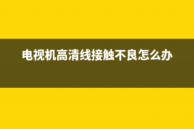 电视机高清线故障现象(电视机高清线故障现象是什么)(电视机高清线接触不良怎么办)