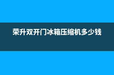 荣升双开门冰箱故障(荣升双开门冰箱冷冻室突然冻不住东西了怎么弄)(荣升双开门冰箱压缩机多少钱)