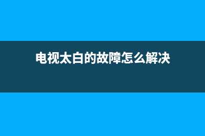 电视太白的故障(电视太白看不清图像)(电视太白的故障怎么解决)