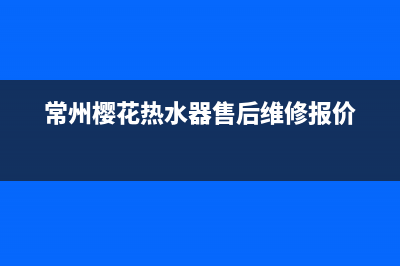 常州樱花热水器售后维修电话_常州樱花热水器售后维修电话地址(常州樱花热水器售后维修报价)