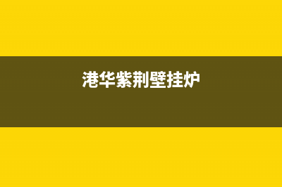 香港紫荆壁挂炉故障21(港华紫荆壁挂炉故障代码21)(港华紫荆壁挂炉)