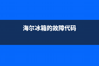 海尔冰箱的故障排除(海尔冰箱常见故障处理)(海尔冰箱的故障代码)