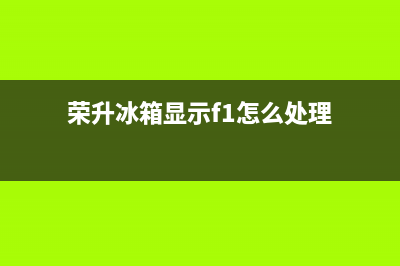 荣升冰箱br是什么故障(荣升冰箱字母含义)(荣升冰箱显示f1怎么处理)