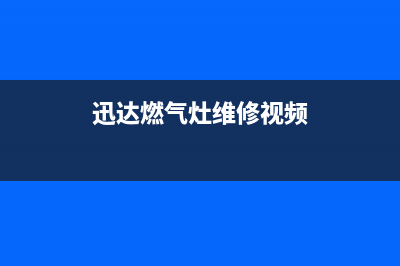 迅达 燃气灶 维修_迅达燃气灶维修服务电话(迅达燃气灶维修视频)