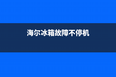 海尔冰箱故障不断(海尔冰箱故障不断升温)(海尔冰箱故障不停机)