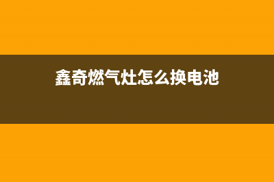 鑫琦燃气灶维修_鑫琦燃气灶维修服务电话(鑫奇燃气灶怎么换电池)