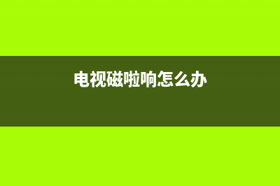 电视有磁的故障现象(电视受磁了是什么问题)(电视磁啦响怎么办)