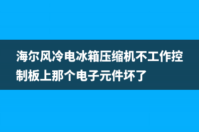 海尔风冷电冰箱故障(海尔风冷电冰箱故障代码大全)(海尔风冷电冰箱压缩机不工作控制板上那个电子元件坏了)