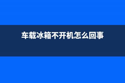 车载冰箱开机就显示故障(车载冰箱显示屏闪烁)(车载冰箱不开机怎么回事)