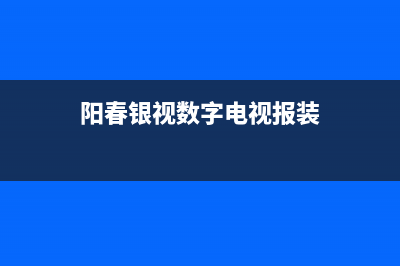 阳春银视数字电视故障(阳春银视数字电视故障电话)(阳春银视数字电视报装)