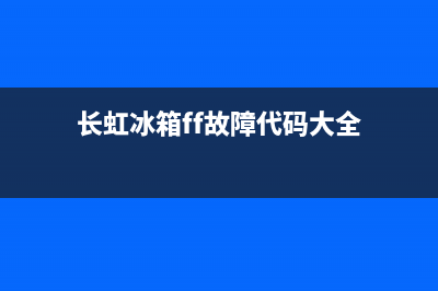 长虹冰箱ff故障代码表(长虹冰箱显示ff维修方法)(长虹冰箱ff故障代码大全)