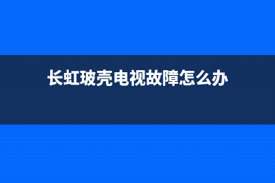 长虹玻壳电视故障现象(长虹玻壳电视故障现象怎么解决)(长虹玻壳电视故障怎么办)