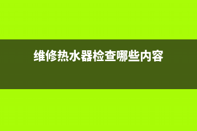 维修热水器检查器—热水器检测器多少钱一个(维修热水器检查哪些内容)