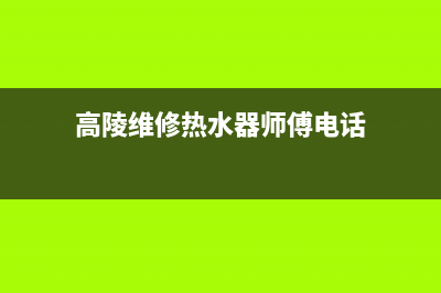 高陵维修热水器(高陵维修热水器电话号码)(高陵维修热水器师傅电话)