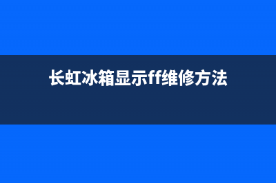 长虹冰箱制冷故障排除(长虹冰箱故障代码)(长虹冰箱显示ff维修方法)