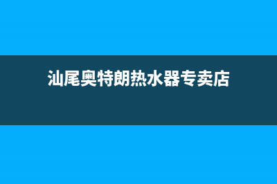 汕尾奥特朗热水器维修,奥特朗电热水器售后服务(汕尾奥特朗热水器专卖店)