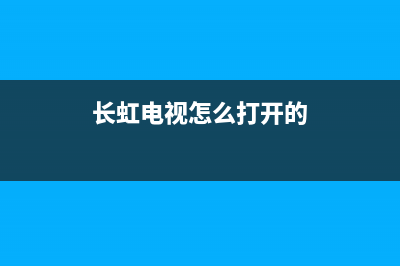 长虹电视怎么排除故障(长虹电视怎么排除故障视频)(长虹电视怎么打开的)