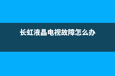 长虹液晶电视故障码解析(长虹液晶电视故障维修大全)(长虹液晶电视故障怎么办)