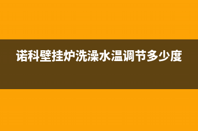 诺科壁挂炉洗澡出现故障e6(诺科壁挂炉e6故障怎么处理视频)(诺科壁挂炉洗澡水温调节多少度)