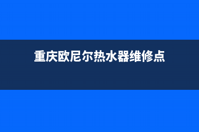 重庆欧尼尔热水器维修,重庆欧尼尔热水器维修点(重庆欧尼尔热水器维修点)