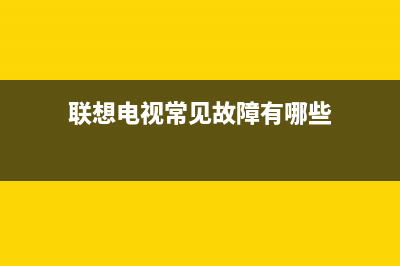 联想电视常见故障维修(联想电视常见故障维修视频)(联想电视常见故障有哪些)