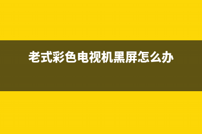 老式彩色电视故障大全视频(老电视修理故障大全)(老式彩色电视机黑屏怎么办)