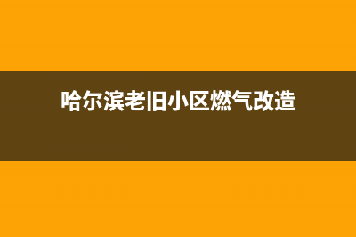 哈尔滨老式燃气灶维修;哈尔滨修燃气灶师傅电话(哈尔滨老旧小区燃气改造)