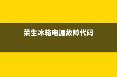 荣生冰箱电源故障代码(荣生冰箱电源故障代码表)(荣生冰箱电源故障代码)