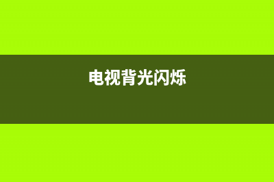 电视背光闪灭故障(电视背光灯闪烁故障解决方法)(电视背光闪烁)