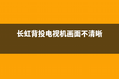 长虹背投电视故障维修(长虹背投电视机)(长虹背投电视机画面不清晰)