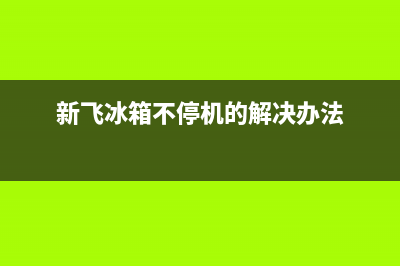 新飞冰箱不停机故障(新飞冰箱常见故障)(新飞冰箱不停机的解决办法)