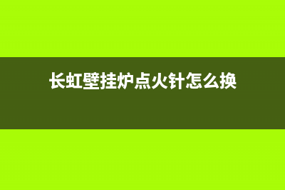 长虹壁挂炉点火故障(长虹燃气壁挂炉专故障代码)(长虹壁挂炉点火针怎么换)