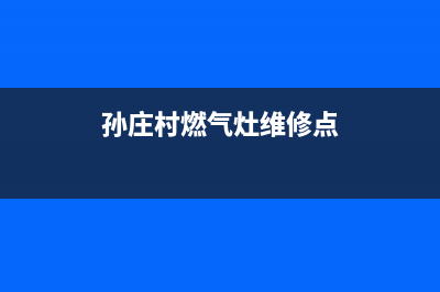 孙庄村燃气灶维修—燃气灶修理服务电话(孙庄村燃气灶维修点)