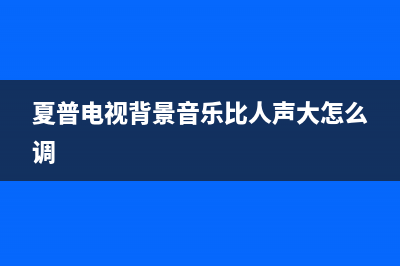 夏普电视机伴音故障(夏普电视音频)(夏普电视背景音乐比人声大怎么调)