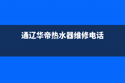 通辽华帝热水器维修;华帝热水器报修电话(通辽华帝热水器维修电话)