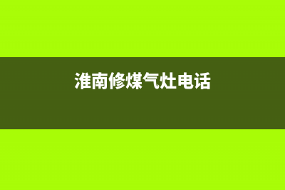 安徽淮南燃气灶维修电话(安徽淮南燃气客服电话)(淮南修煤气灶电话)