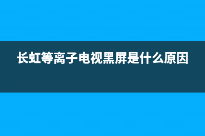 长虹等离子电视不开机故障(长虹等离子电视机开不了机)(长虹等离子电视黑屏是什么原因)