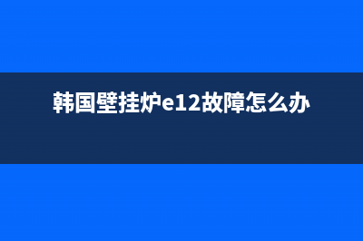 韩国壁挂炉E12故障(韩国壁挂炉e12故障代码)(韩国壁挂炉e12故障怎么办)