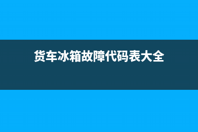 货车冰箱故障代码大全(卡车冰箱)(货车冰箱故障代码表大全)